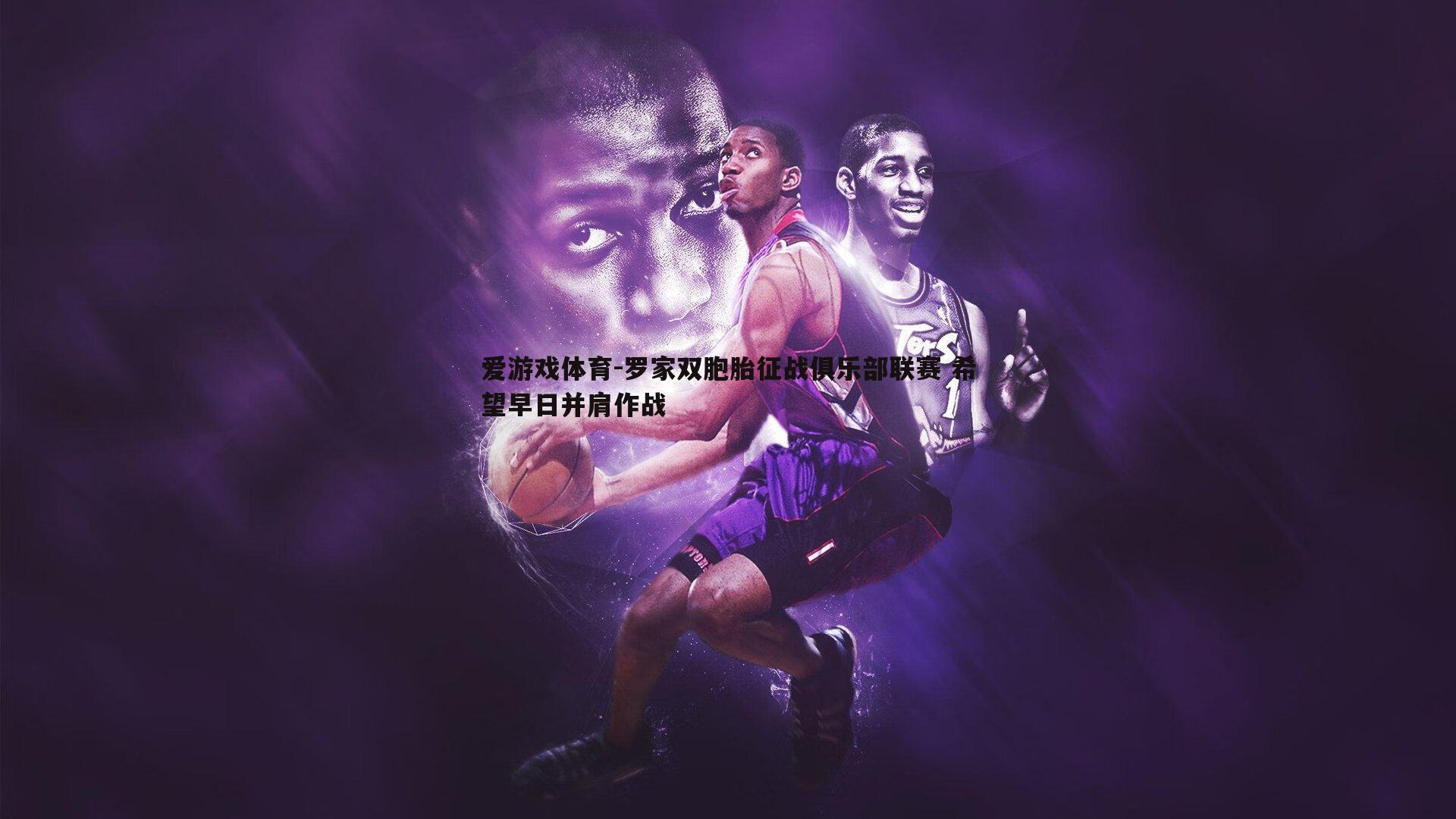 罗家双胞胎征战俱乐部联赛 希望早日并肩作战