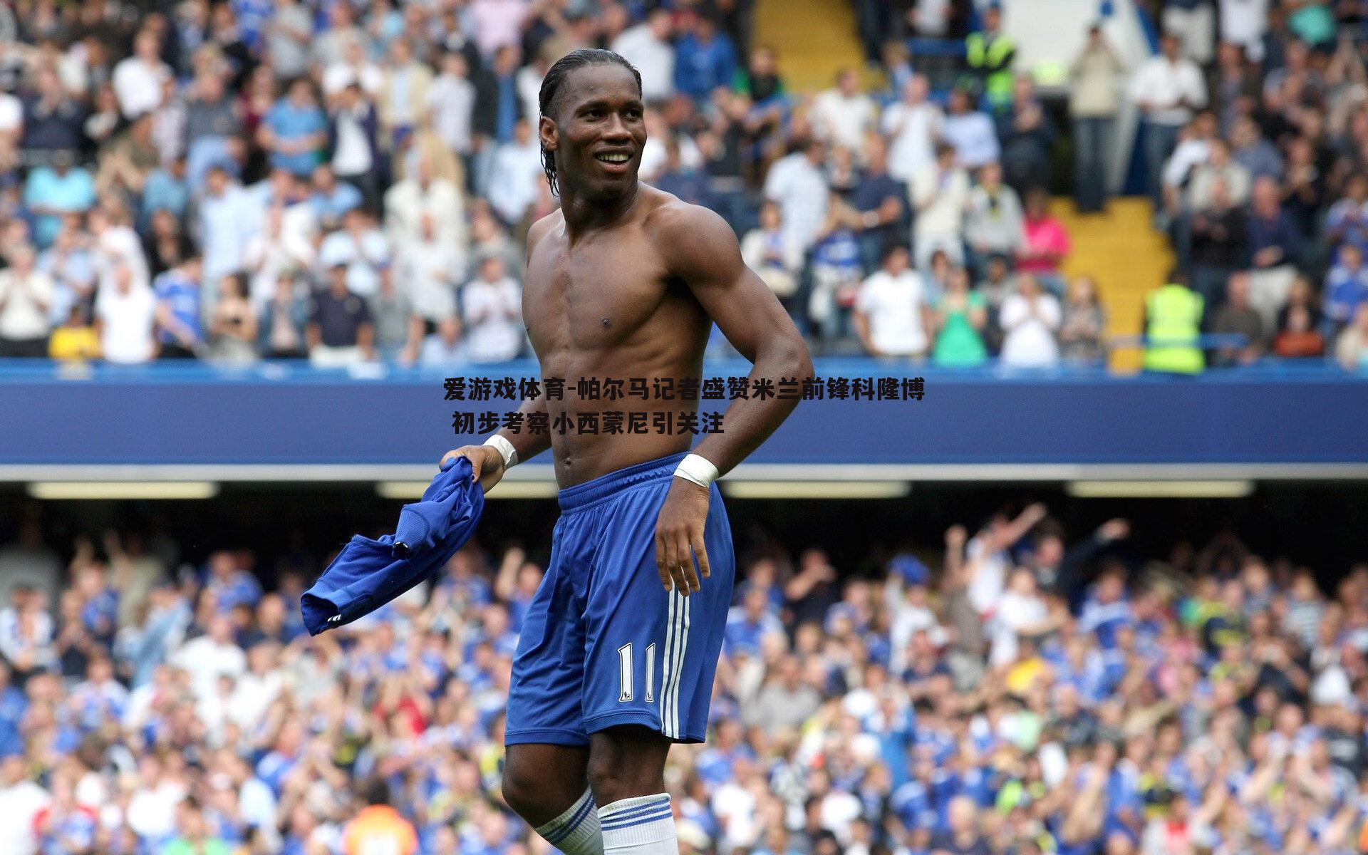 帕尔马记者盛赞米兰前锋科隆博 初步考察小西蒙尼引关注